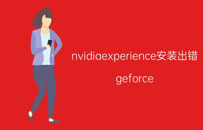 nvidiaexperience安装出错 geforce experience总是安装失败？